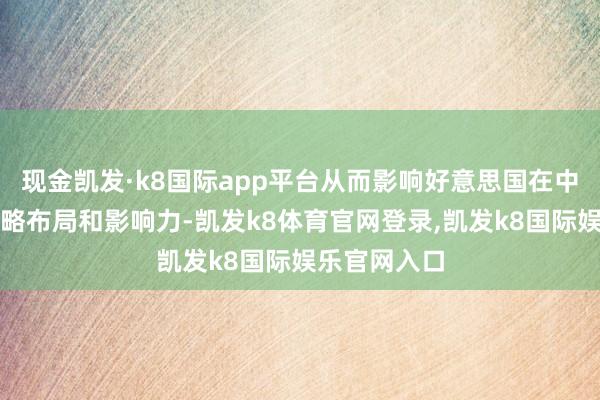 现金凯发·k8国际app平台从而影响好意思国在中东地区的策略布局和影响力-凯发k8体育官网登录,凯发k8国际娱乐官网入口