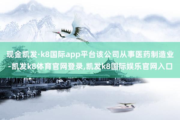 现金凯发·k8国际app平台该公司从事医药制造业-凯发k8体育官网登录,凯发k8国际娱乐官网入口