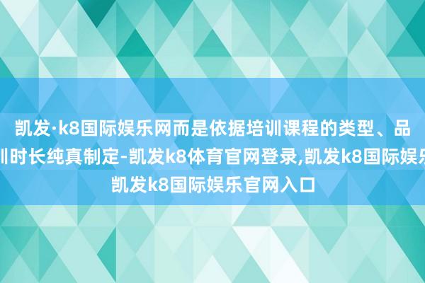 凯发·k8国际娱乐网而是依据培训课程的类型、品级以及培训时长纯真制定-凯发k8体育官网登录,凯发k8国际娱乐官网入口