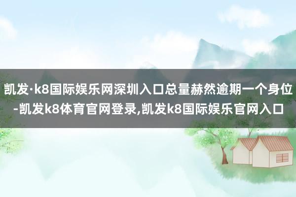 凯发·k8国际娱乐网深圳入口总量赫然逾期一个身位-凯发k8体育官网登录,凯发k8国际娱乐官网入口