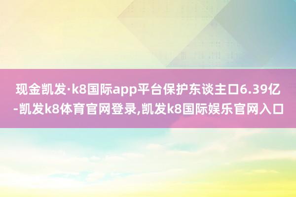现金凯发·k8国际app平台保护东谈主口6.39亿-凯发k8体育官网登录,凯发k8国际娱乐官网入口