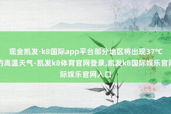 现金凯发·k8国际app平台部分地区将出现37℃以上的高温天气-凯发k8体育官网登录,凯发k8国际娱乐官网入口