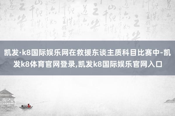 凯发·k8国际娱乐网在救援东谈主质科目比赛中-凯发k8体育官网登录,凯发k8国际娱乐官网入口