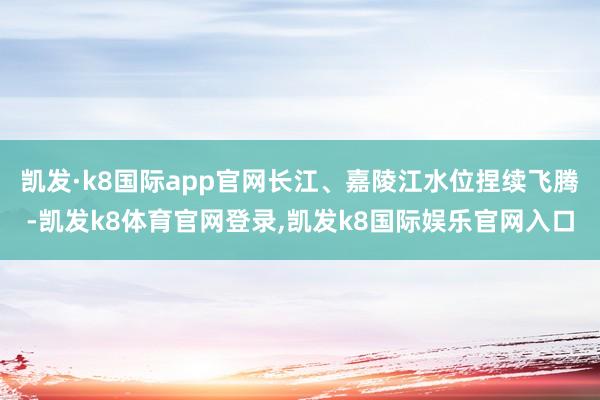 凯发·k8国际app官网长江、嘉陵江水位捏续飞腾-凯发k8体育官网登录,凯发k8国际娱乐官网入口