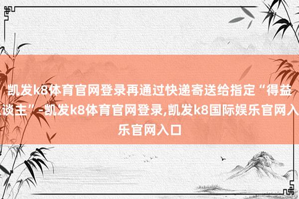 凯发k8体育官网登录再通过快递寄送给指定“得益东谈主”-凯发k8体育官网登录,凯发k8国际娱乐官网入口