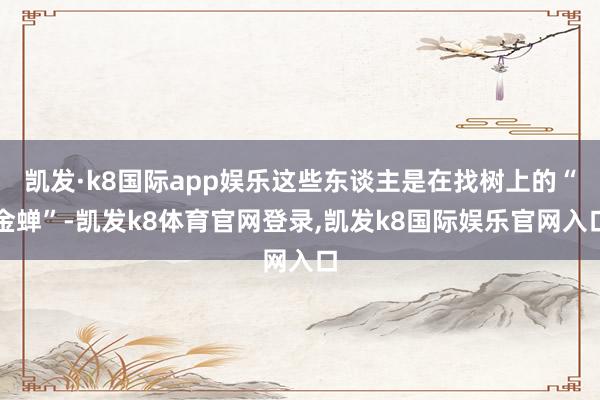 凯发·k8国际app娱乐这些东谈主是在找树上的“金蝉”-凯发k8体育官网登录,凯发k8国际娱乐官网入口
