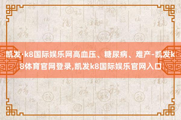凯发·k8国际娱乐网高血压、糖尿病、难产-凯发k8体育官网登录,凯发k8国际娱乐官网入口