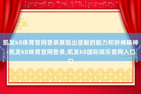 凯发k8体育官网登录展现出坚毅的毅力和拼搏精神-凯发k8体育官网登录,凯发k8国际娱乐官网入口