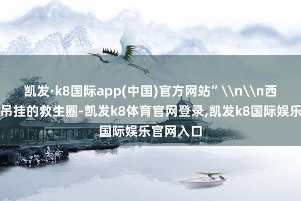 凯发·k8国际app(中国)官方网站”\n\n西林大桥上吊挂的救生圈-凯发k8体育官网登录,凯发k8国际娱乐官网入口