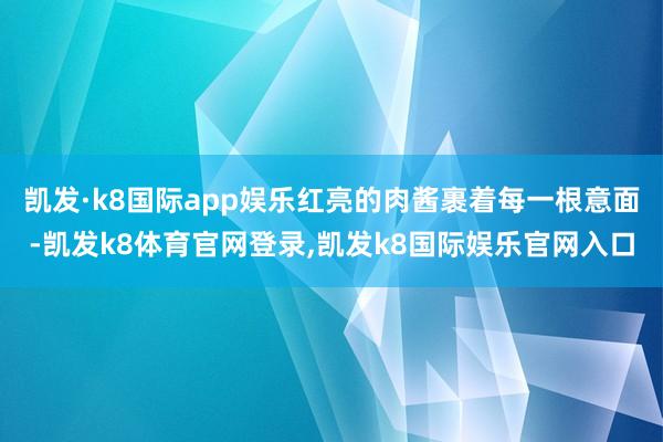 凯发·k8国际app娱乐红亮的肉酱裹着每一根意面-凯发k8体育官网登录,凯发k8国际娱乐官网入口