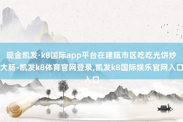 现金凯发·k8国际app平台在建瓯市区吃吃光饼炒大肠-凯发k8体育官网登录,凯发k8国际娱乐官网入口