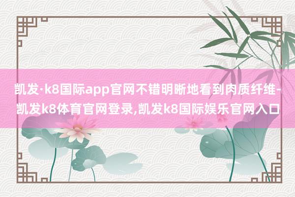 凯发·k8国际app官网不错明晰地看到肉质纤维-凯发k8体育官网登录,凯发k8国际娱乐官网入口