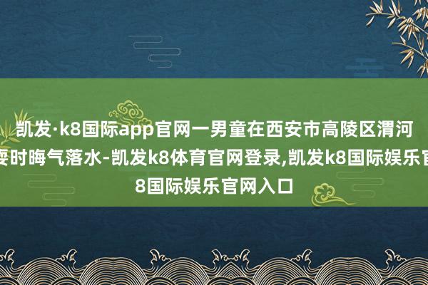 凯发·k8国际app官网一男童在西安市高陵区渭河河滩玩耍时晦气落水-凯发k8体育官网登录,凯发k8国际娱乐官网入口