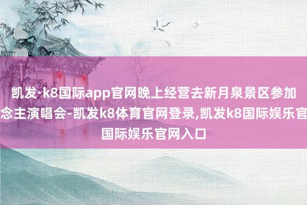 凯发·k8国际app官网晚上经营去新月泉景区参加万东说念主演唱会-凯发k8体育官网登录,凯发k8国际娱乐官网入口