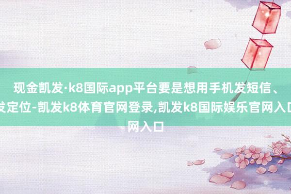 现金凯发·k8国际app平台要是想用手机发短信、发定位-凯发k8体育官网登录,凯发k8国际娱乐官网入口