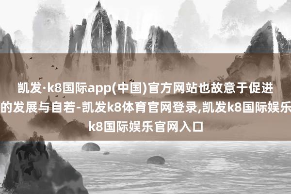 凯发·k8国际app(中国)官方网站也故意于促进天下经济的发展与自若-凯发k8体育官网登录,凯发k8国际娱乐官网入口
