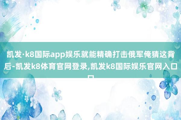 凯发·k8国际app娱乐就能精确打击俄军俺猜这背后-凯发k8体育官网登录,凯发k8国际娱乐官网入口