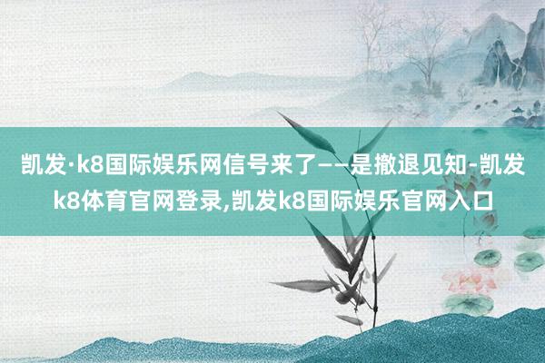 凯发·k8国际娱乐网信号来了——是撤退见知-凯发k8体育官网登录,凯发k8国际娱乐官网入口
