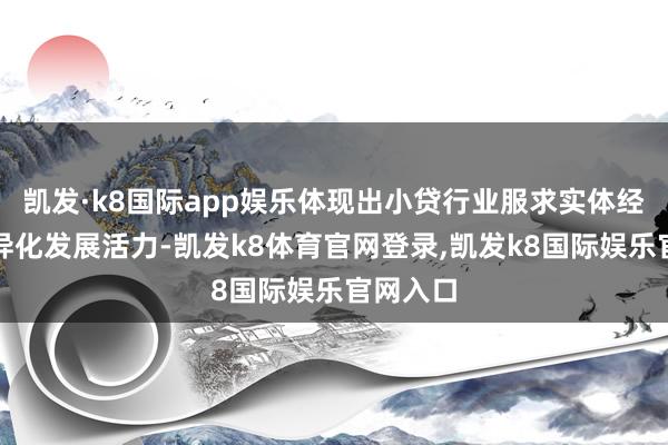 凯发·k8国际app娱乐体现出小贷行业服求实体经济的互异化发展活力-凯发k8体育官网登录,凯发k8国际娱乐官网入口
