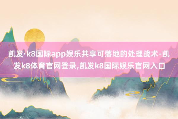 凯发·k8国际app娱乐共享可落地的处理战术-凯发k8体育官网登录,凯发k8国际娱乐官网入口