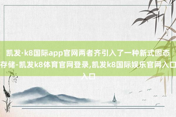 凯发·k8国际app官网两者齐引入了一种新式固态存储-凯发k8体育官网登录,凯发k8国际娱乐官网入口