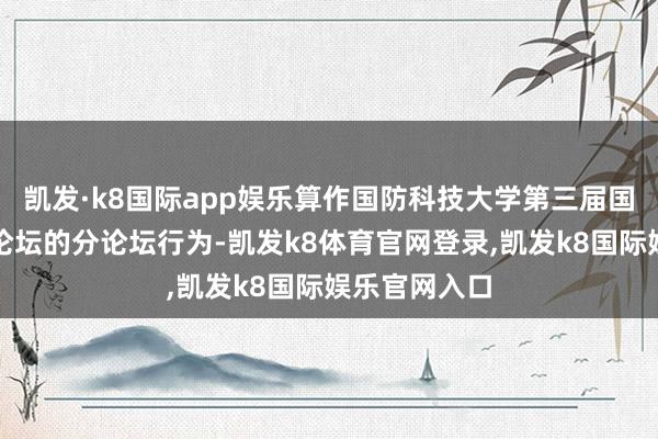 凯发·k8国际app娱乐算作国防科技大学第三届国防科技高地论坛的分论坛行为-凯发k8体育官网登录,凯发k8国际娱乐官网入口