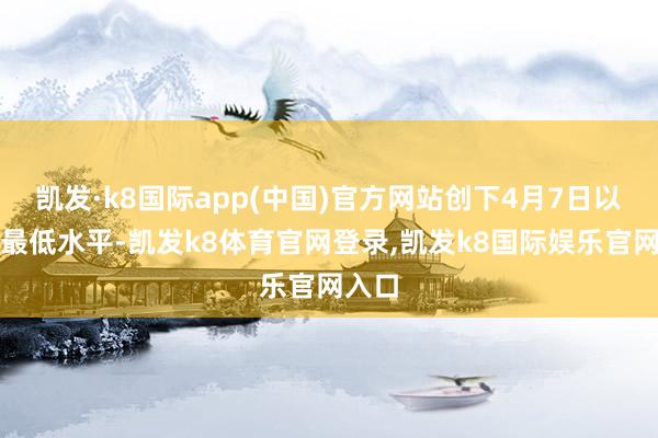 凯发·k8国际app(中国)官方网站创下4月7日以来的最低水平-凯发k8体育官网登录,凯发k8国际娱乐官网入口