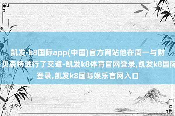凯发·k8国际app(中国)官方网站他在周一与财政部长斯科特·贝森特进行了交道-凯发k8体育官网登录,凯发k8国际娱乐官网入口