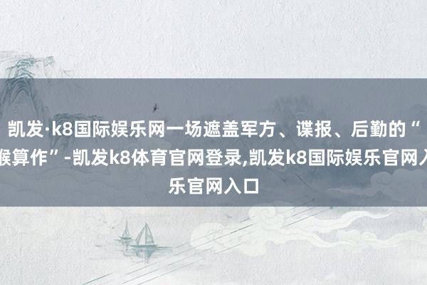 凯发·k8国际娱乐网一场遮盖军方、谍报、后勤的“割喉算作”-凯发k8体育官网登录,凯发k8国际娱乐官网入口