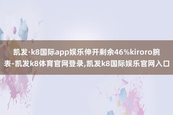 凯发·k8国际app娱乐伸开剩余46%kiroro腕表-凯发k8体育官网登录,凯发k8国际娱乐官网入口