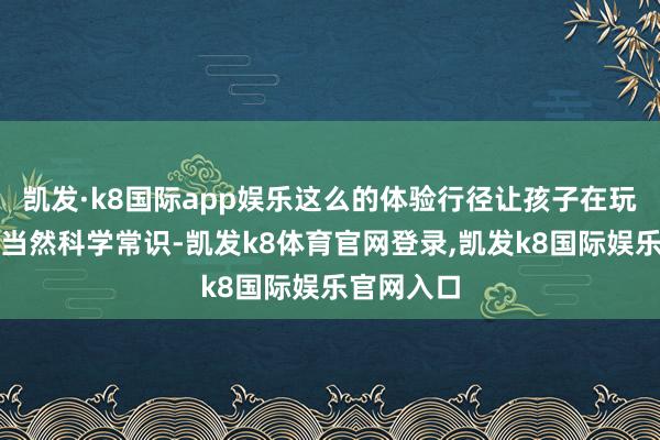 凯发·k8国际app娱乐这么的体验行径让孩子在玩乐中斗争当然科学常识-凯发k8体育官网登录,凯发k8国际娱乐官网入口