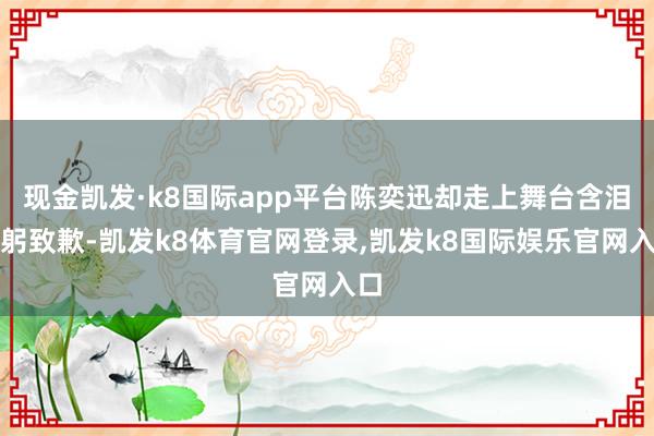 现金凯发·k8国际app平台陈奕迅却走上舞台含泪鞠躬致歉-凯发k8体育官网登录,凯发k8国际娱乐官网入口
