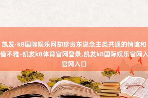 凯发·k8国际娱乐网却珍贵东说念主类共通的情谊和价值不雅-凯发k8体育官网登录,凯发k8国际娱乐官网入口