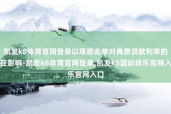 凯发k8体育官网登录以琢磨此举对典质贷款利率的潜在影响-凯发k8体育官网登录,凯发k8国际娱乐官网入口