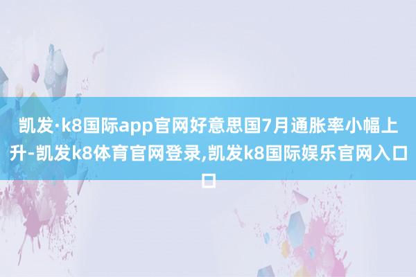凯发·k8国际app官网好意思国7月通胀率小幅上升-凯发k8体育官网登录,凯发k8国际娱乐官网入口