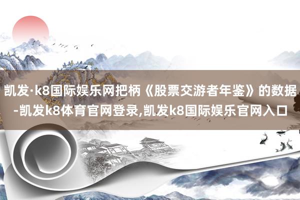 凯发·k8国际娱乐网把柄《股票交游者年鉴》的数据-凯发k8体育官网登录,凯发k8国际娱乐官网入口