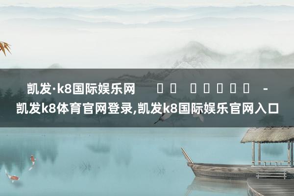 凯发·k8国际娱乐网      		  					  -凯发k8体育官网登录,凯发k8国际娱乐官网入口