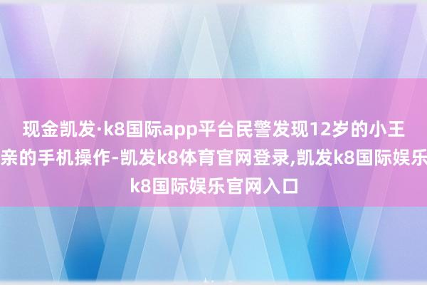 现金凯发·k8国际app平台民警发现12岁的小王正拿着父亲的手机操作-凯发k8体育官网登录,凯发k8国际娱乐官网入口