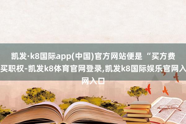 凯发·k8国际app(中国)官方网站便是 “买方费钱买职权-凯发k8体育官网登录,凯发k8国际娱乐官网入口