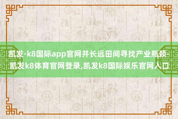 凯发·k8国际app官网并长远田间寻找产业瓶颈-凯发k8体育官网登录,凯发k8国际娱乐官网入口