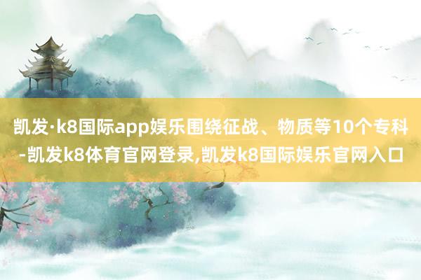 凯发·k8国际app娱乐围绕征战、物质等10个专科-凯发k8体育官网登录,凯发k8国际娱乐官网入口