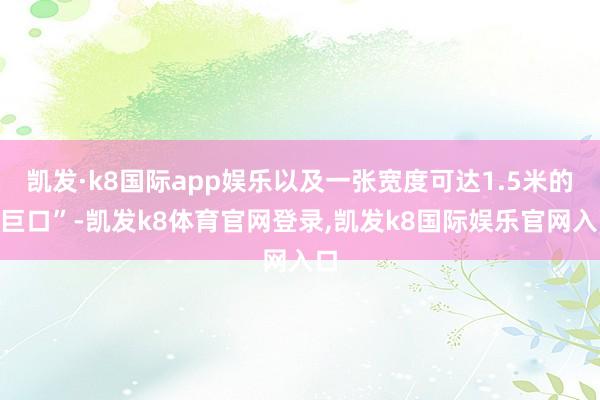 凯发·k8国际app娱乐以及一张宽度可达1.5米的“巨口”-凯发k8体育官网登录,凯发k8国际娱乐官网入口
