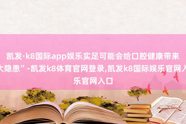 凯发·k8国际app娱乐实足可能会给口腔健康带来“大隐患”-凯发k8体育官网登录,凯发k8国际娱乐官网入口