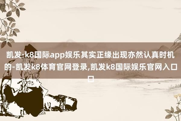 凯发·k8国际app娱乐其实正缘出现亦然认真时机的-凯发k8体育官网登录,凯发k8国际娱乐官网入口