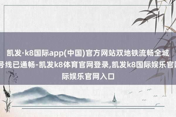 凯发·k8国际app(中国)官方网站双地铁流畅全城（22号线已通畅-凯发k8体育官网登录,凯发k8国际娱乐官网入口