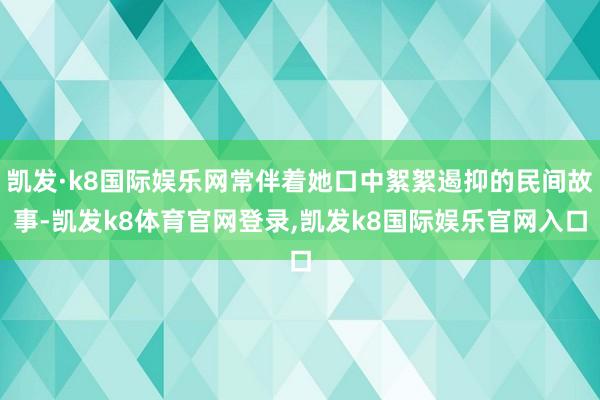 凯发·k8国际娱乐网常伴着她口中絮絮遏抑的民间故事-凯发k8体育官网登录,凯发k8国际娱乐官网入口
