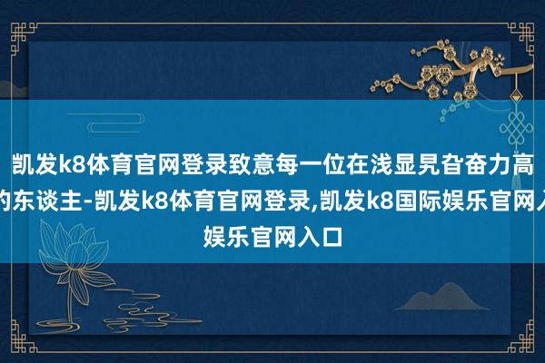 凯发k8体育官网登录致意每一位在浅显旯旮奋力高潮的东谈主-凯发k8体育官网登录,凯发k8国际娱乐官网入口