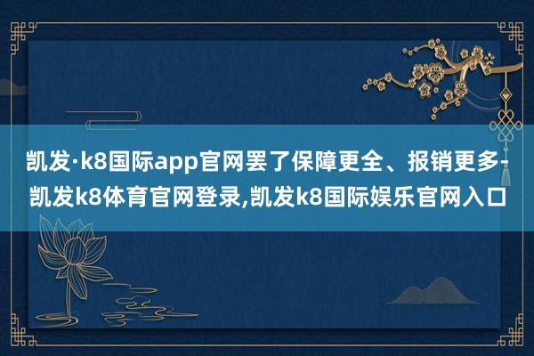凯发·k8国际app官网罢了保障更全、报销更多-凯发k8体育官网登录,凯发k8国际娱乐官网入口