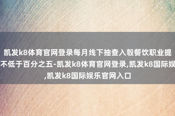 凯发k8体育官网登录每月线下抽查入彀餐饮职业提供者的比例不低于百分之五-凯发k8体育官网登录,凯发k8国际娱乐官网入口