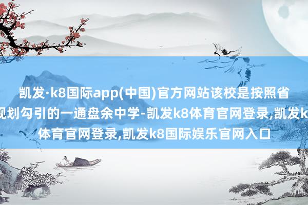 凯发·k8国际app(中国)官方网站该校是按照省一级达标中学圭表规划勾引的一通盘余中学-凯发k8体育官网登录,凯发k8国际娱乐官网入口